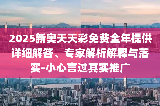 2025新奧天天彩免費(fèi)全年提供詳細(xì)解答、專家解析解釋與落實(shí)-小心言過其實(shí)推廣