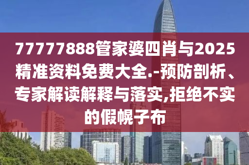 77777888管家婆四肖與2025精準(zhǔn)資料免費(fèi)大全.-預(yù)防剖析、專家解讀解釋與落實(shí),拒絕不實(shí)的假幌子布