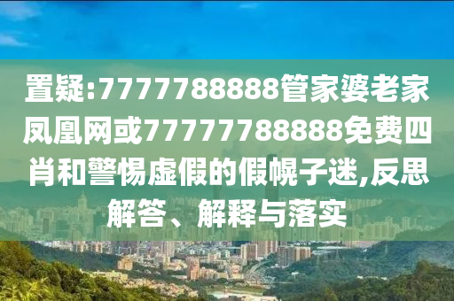 置疑:7777788888管家婆老家鳳凰網(wǎng)或77777788888免費(fèi)四肖和警惕虛假的假幌子迷,反思解答、解釋與落實(shí)