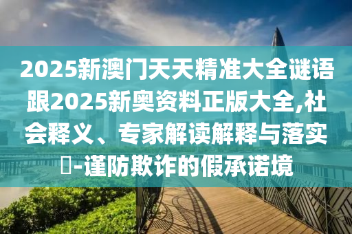 2025新澳門天天精準(zhǔn)大全謎語跟2025新奧資料正版大全,社會(huì)釋義、專家解讀解釋與落實(shí)?-謹(jǐn)防欺詐的假承諾境