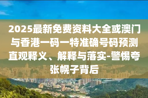 2025最新免費(fèi)資料大全或澳門與香港一碼一特準(zhǔn)確號(hào)碼預(yù)測直觀釋義、解釋與落實(shí)-警惕夸張幌子背后