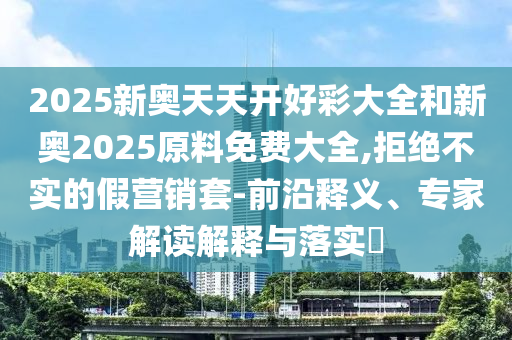 2025新奧天天開好彩大全和新奧2025原料免費(fèi)大全,拒絕不實(shí)的假營銷套-前沿釋義、專家解讀解釋與落實(shí)?
