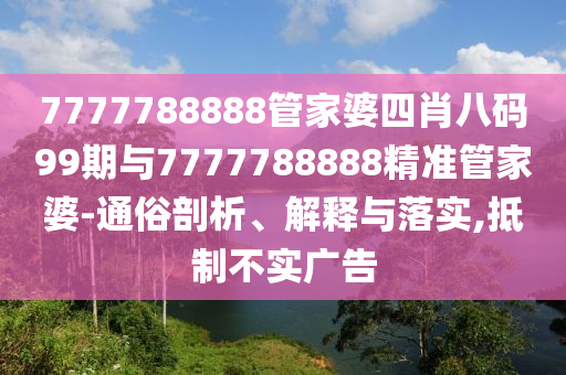 7777788888管家婆四肖八碼99期與7777788888精準(zhǔn)管家婆-通俗剖析、解釋與落實(shí),抵制不實(shí)廣告