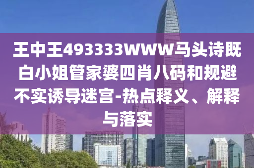 王中王493333WWW馬頭詩既白小姐管家婆四肖八碼和規(guī)避不實(shí)誘導(dǎo)迷宮-熱點(diǎn)釋義、解釋與落實(shí)