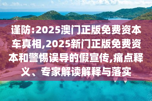 謹(jǐn)防:2025澳門正版免費(fèi)資本車真相,2025新門正版免費(fèi)資本和警惕誤導(dǎo)的假宣傳,痛點(diǎn)釋義、專家解讀解釋與落實(shí)