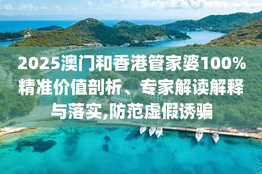 2025澳門和香港管家婆100%精準價值剖析、專家解讀解釋與落實,防范虛假誘騙