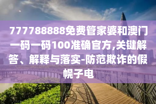 777788888免費管家婆和澳門一碼一碼100準確官方,關鍵解答、解釋與落實-防范欺詐的假幌子電