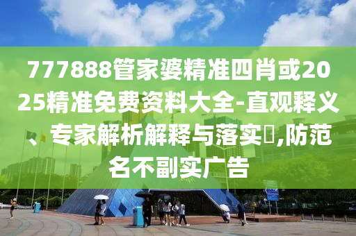 777888管家婆精準四肖或2025精準免費資料大全-直觀釋義、專家解析解釋與落實?,防范名不副實廣告