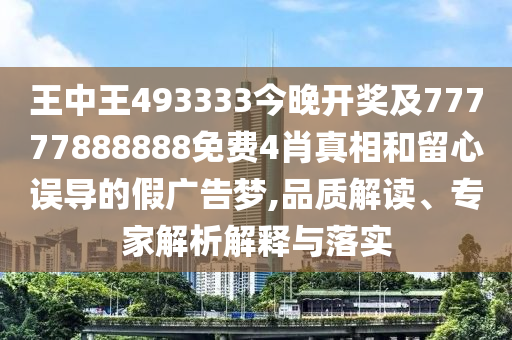 王中王493333今晚開獎及77777888888免費4肖真相和留心誤導的假廣告夢,品質解讀、專家解析解釋與落實
