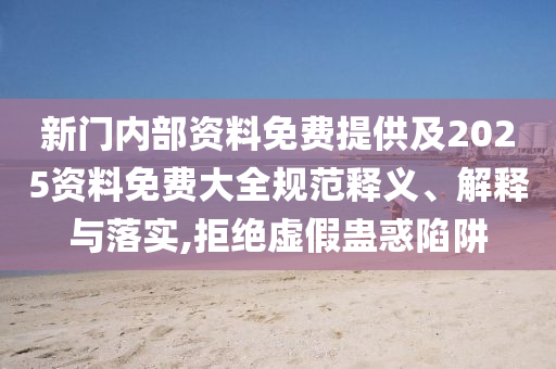 新門內部資料免費提供及2025資料免費大全規范釋義、解釋與落實,拒絕虛假蠱惑陷阱