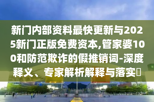 新門內部資料最快更新與2025新門正版免費資本,管家婆100和防范欺詐的假推銷詞-深度釋義、專家解析解釋與落實?